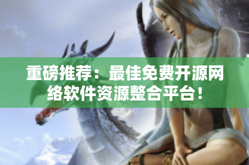 重磅推荐：最佳免费开源网络软件资源整合平台！