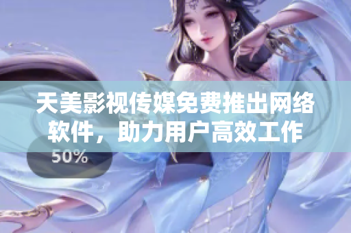 天美影视传媒免费推出网络软件，助力用户高效工作
