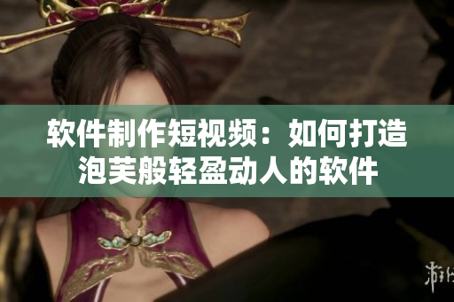 软件制作短视频：如何打造泡芙般轻盈动人的软件