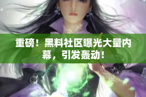重磅！黑料社区曝光大量内幕，引发轰动！