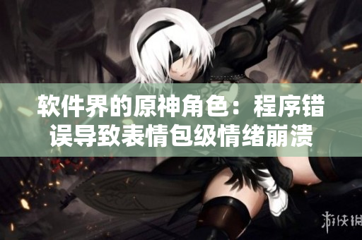 软件界的原神角色：程序错误导致表情包级情绪崩溃