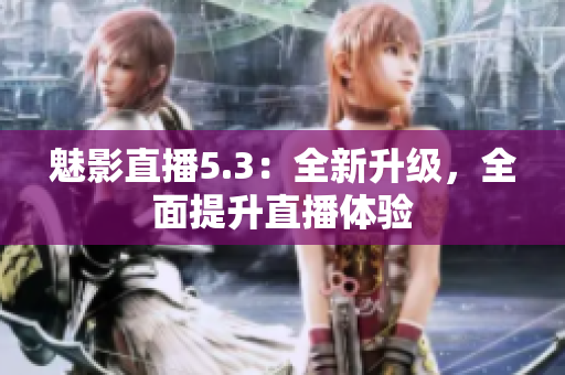 魅影直播5.3：全新升级，全面提升直播体验