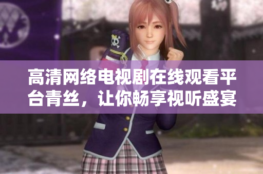 高清网络电视剧在线观看平台青丝，让你畅享视听盛宴