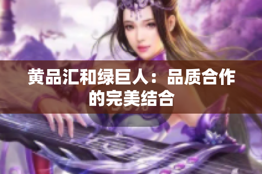 黄品汇和绿巨人：品质合作的完美结合