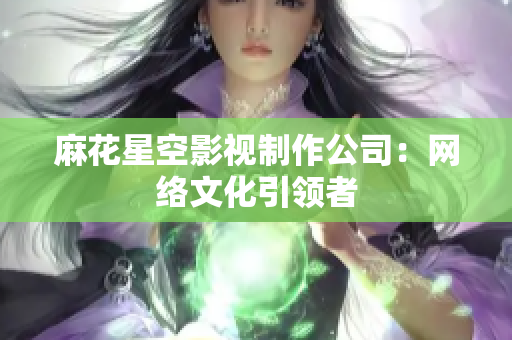 麻花星空影视制作公司：网络文化引领者