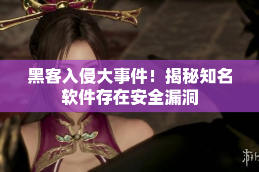 黑客入侵大事件！揭秘知名软件存在安全漏洞