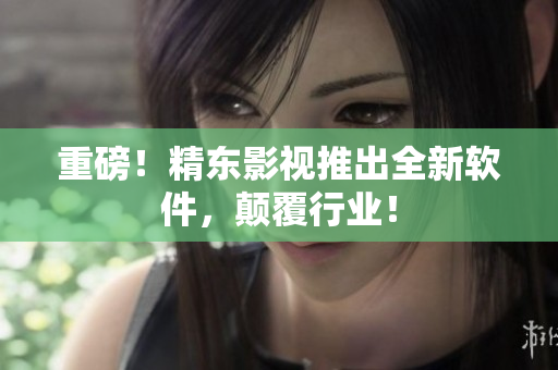 重磅！精东影视推出全新软件，颠覆行业！