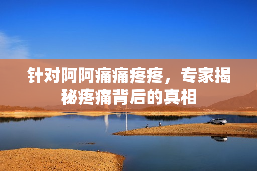 针对阿阿痛痛疼疼，专家揭秘疼痛背后的真相