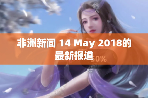非洲新闻 14 May 2018的最新报道