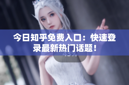 今日知乎免费入口：快速登录最新热门话题！