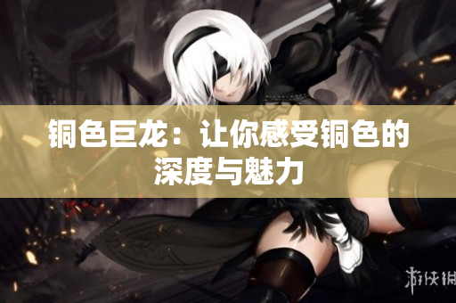 铜色巨龙：让你感受铜色的深度与魅力