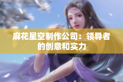 麻花星空制作公司：领导者的创意和实力