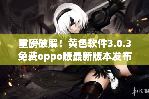 重磅破解！黄色软件3.0.3免费oppo版最新版本发布