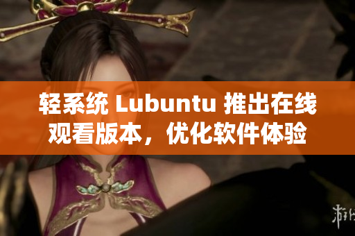 轻系统 Lubuntu 推出在线观看版本，优化软件体验