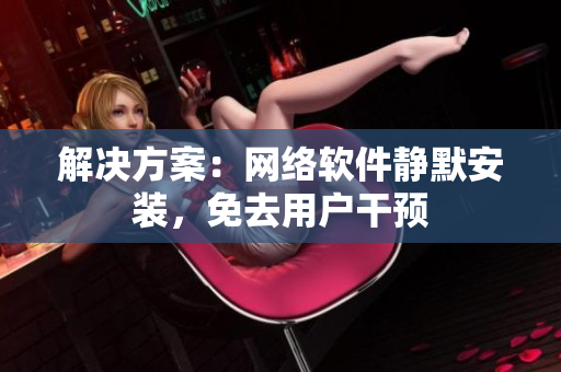 解决方案：网络软件静默安装，免去用户干预