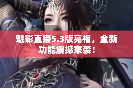魅影直播5.3版亮相，全新功能震撼来袭！