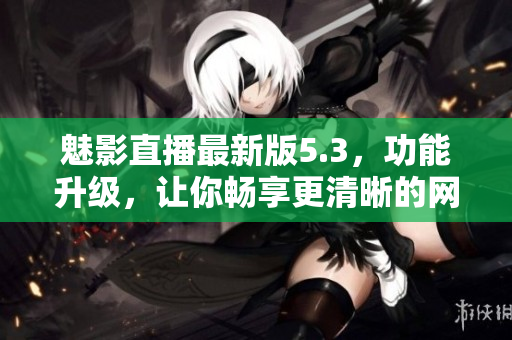 魅影直播最新版5.3，功能升级，让你畅享更清晰的网络直播