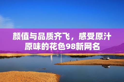颜值与品质齐飞，感受原汁原味的花色98新网名