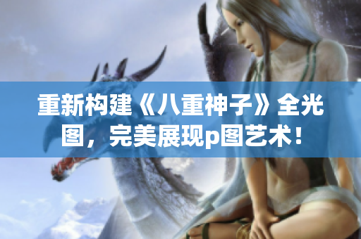 重新构建《八重神子》全光图，完美展现p图艺术！