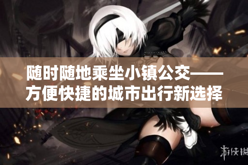 随时随地乘坐小镇公交——方便快捷的城市出行新选择