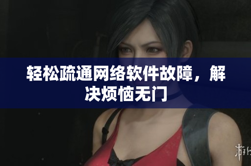 轻松疏通网络软件故障，解决烦恼无门