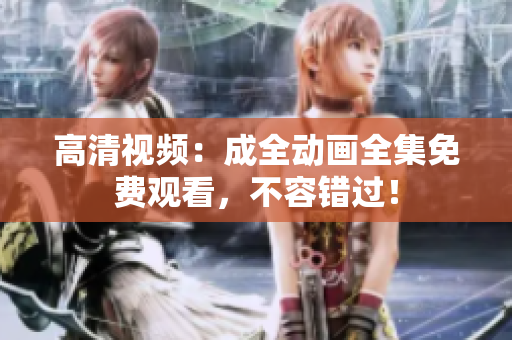 高清视频：成全动画全集免费观看，不容错过！