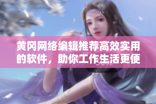 黄冈网络编辑推荐高效实用的软件，助你工作生活更便捷
