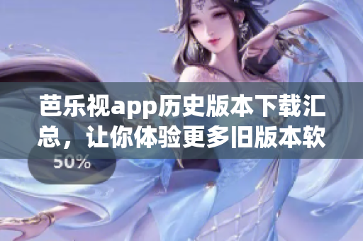 芭乐视app历史版本下载汇总，让你体验更多旧版本软件！