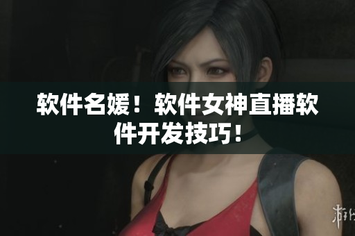 软件名媛！软件女神直播软件开发技巧！
