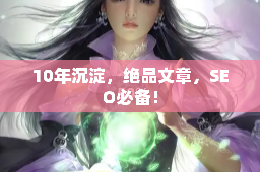 10年沉淀，绝品文章，SEO必备！