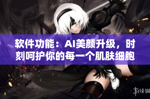 软件功能：AI美颜升级，时刻呵护你的每一个肌肤细胞