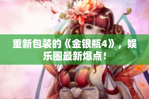 重新包装的《金银瓶4》，娱乐圈最新爆点！