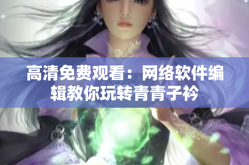 高清免费观看：网络软件编辑教你玩转青青子衿
