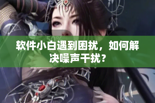 软件小白遇到困扰，如何解决噪声干扰？