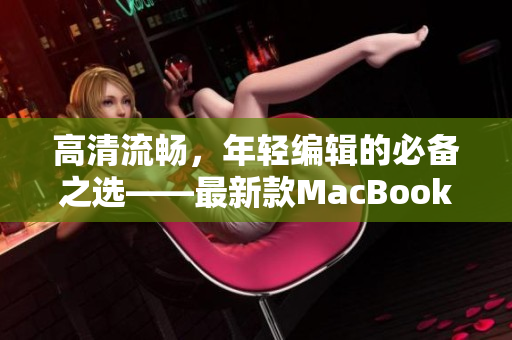 高清流畅，年轻编辑的必备之选——最新款MacBook Pro
