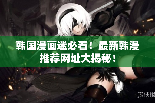 韩国漫画迷必看！最新韩漫推荐网址大揭秘！