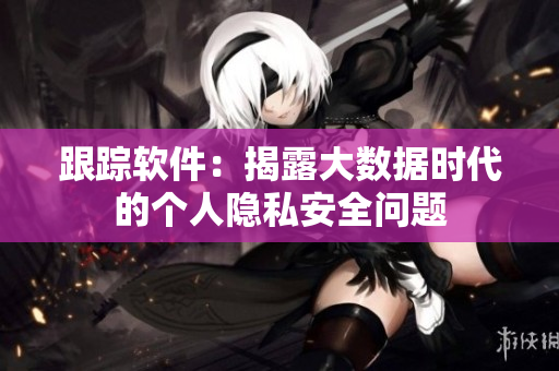 跟踪软件：揭露大数据时代的个人隐私安全问题