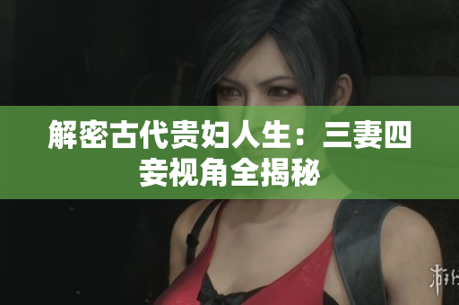 解密古代贵妇人生：三妻四妾视角全揭秘
