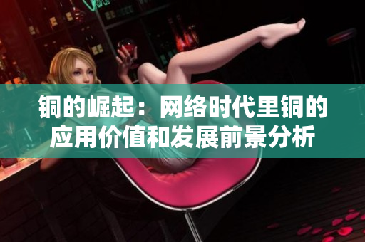 铜的崛起：网络时代里铜的应用价值和发展前景分析