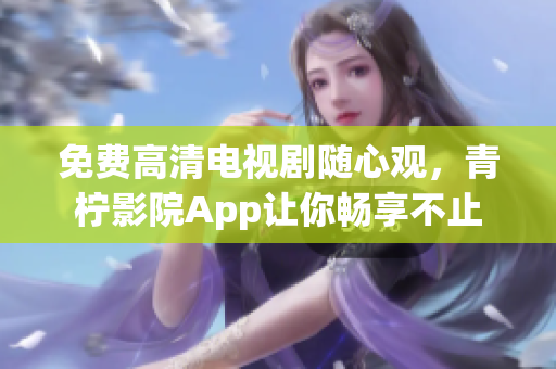免费高清电视剧随心观，青柠影院App让你畅享不止