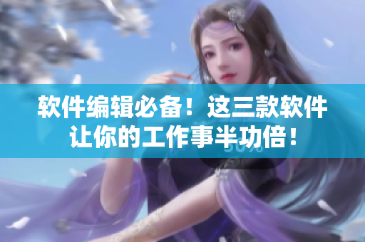 软件编辑必备！这三款软件让你的工作事半功倍！