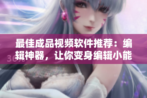 最佳成品视频软件推荐：编辑神器，让你变身编辑小能手！