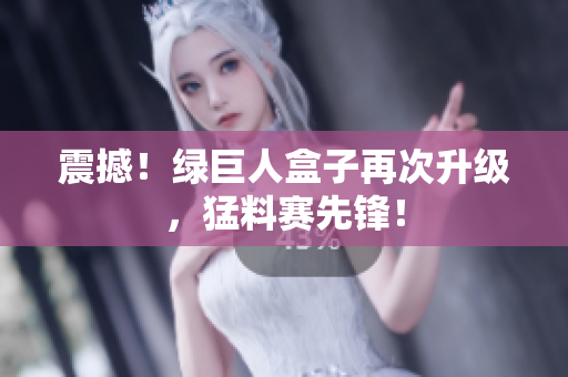 震撼！绿巨人盒子再次升级，猛料赛先锋！