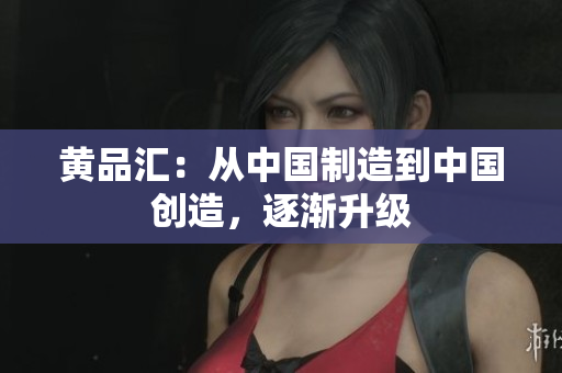 黄品汇：从中国制造到中国创造，逐渐升级