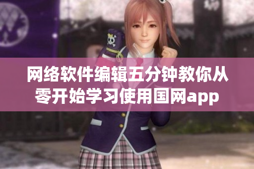 网络软件编辑五分钟教你从零开始学习使用国网app