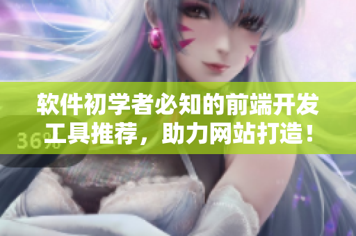 软件初学者必知的前端开发工具推荐，助力网站打造！