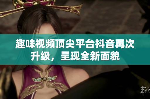 趣味视频顶尖平台抖音再次升级，呈现全新面貌