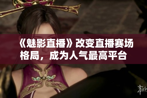 《魅影直播》改变直播赛场格局，成为人气最高平台