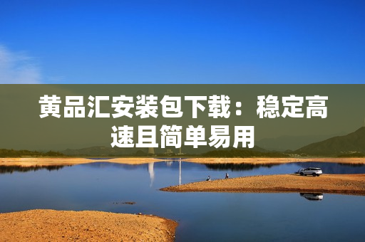 黄品汇安装包下载：稳定高速且简单易用