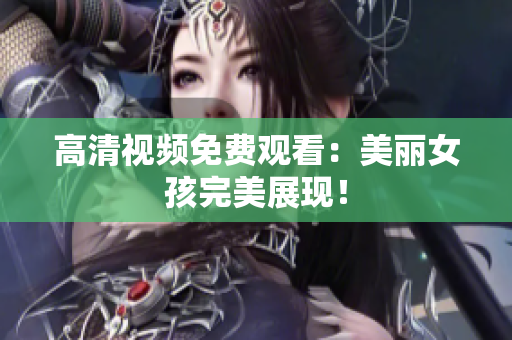 高清视频免费观看：美丽女孩完美展现！